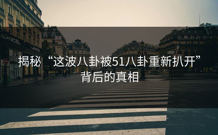 揭秘“这波八卦被51八卦重新扒开”背后的真相