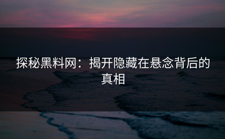 探秘黑料网：揭开隐藏在悬念背后的真相