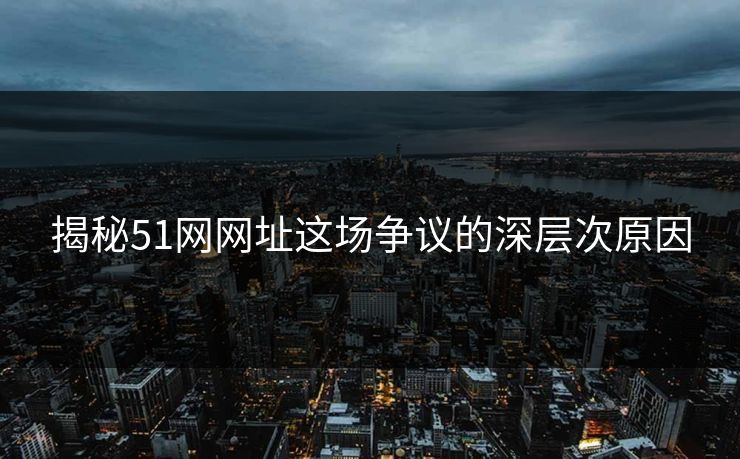 揭秘51网网址这场争议的深层次原因