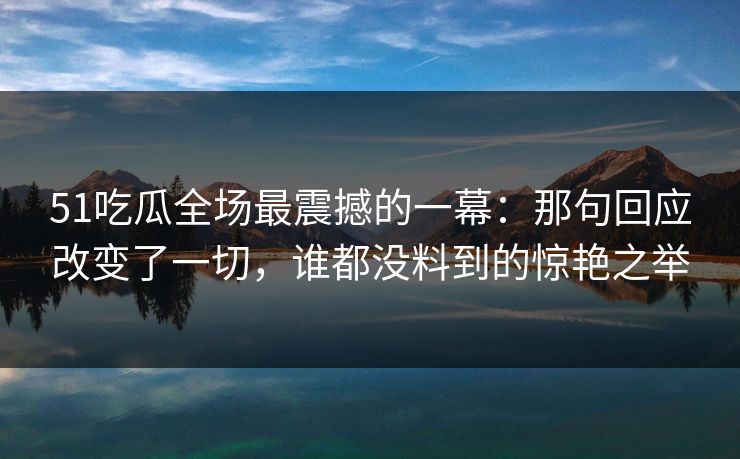 51吃瓜全场最震撼的一幕：那句回应改变了一切，谁都没料到的惊艳之举