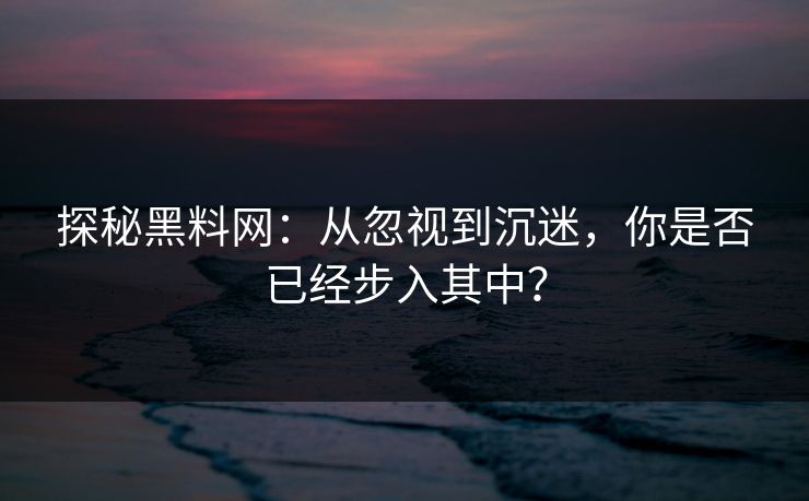 探秘黑料网：从忽视到沉迷，你是否已经步入其中？