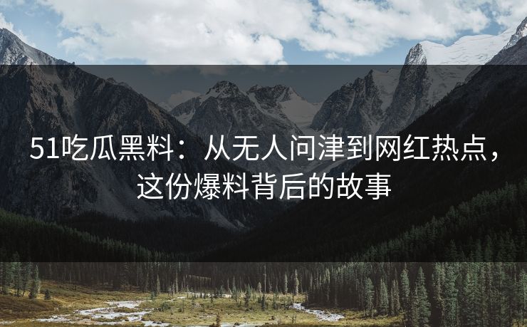 51吃瓜黑料：从无人问津到网红热点，这份爆料背后的故事