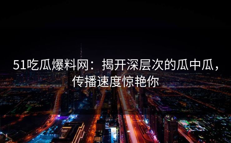 51吃瓜爆料网：揭开深层次的瓜中瓜，传播速度惊艳你