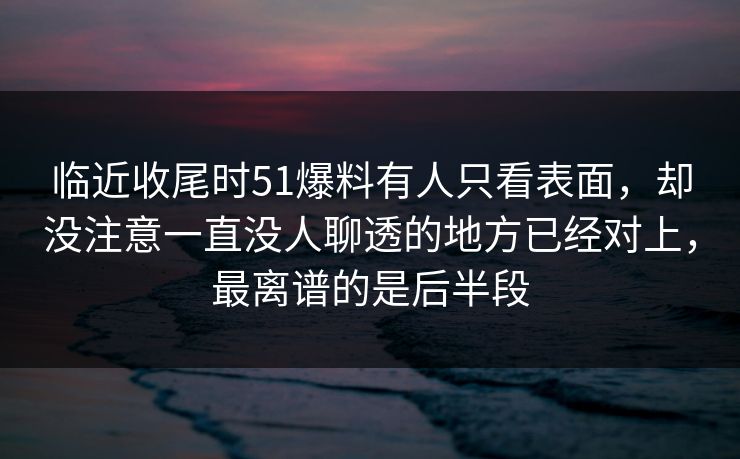 临近收尾时51爆料有人只看表面，却没注意一直没人聊透的地方已经对上，最离谱的是后半段