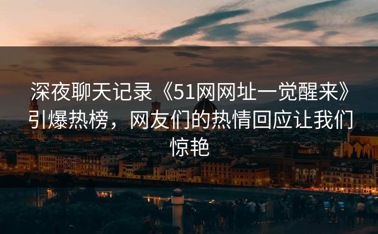 深夜聊天记录《51网网址一觉醒来》引爆热榜，网友们的热情回应让我们惊艳