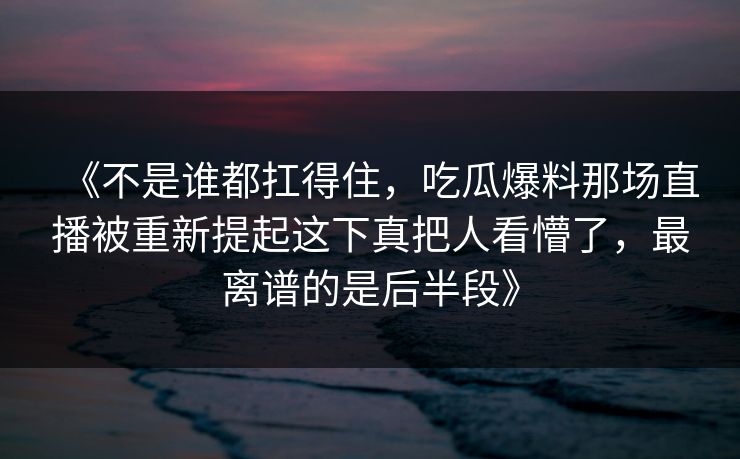 《不是谁都扛得住，吃瓜爆料那场直播被重新提起这下真把人看懵了，最离谱的是后半段》
