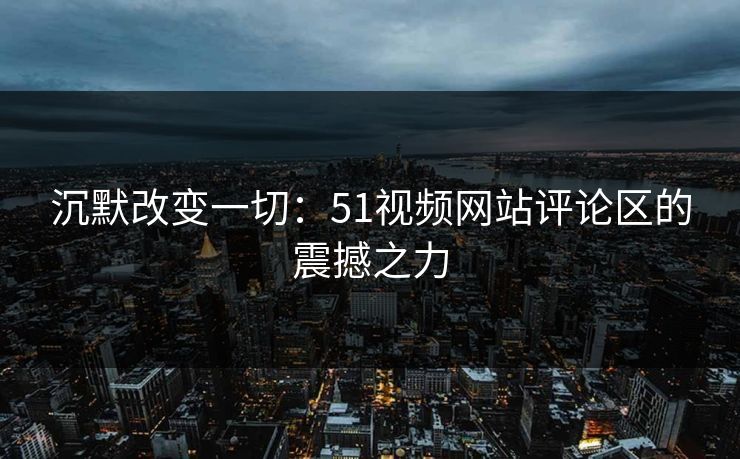 沉默改变一切：51视频网站评论区的震撼之力
