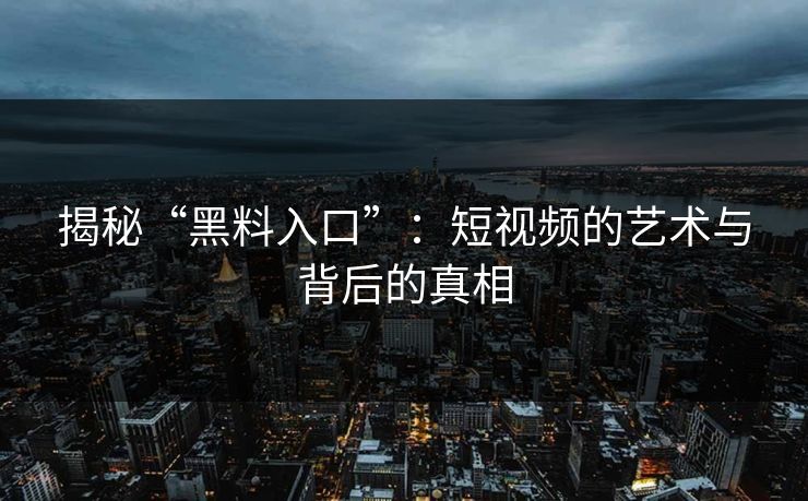 揭秘“黑料入口”：短视频的艺术与背后的真相