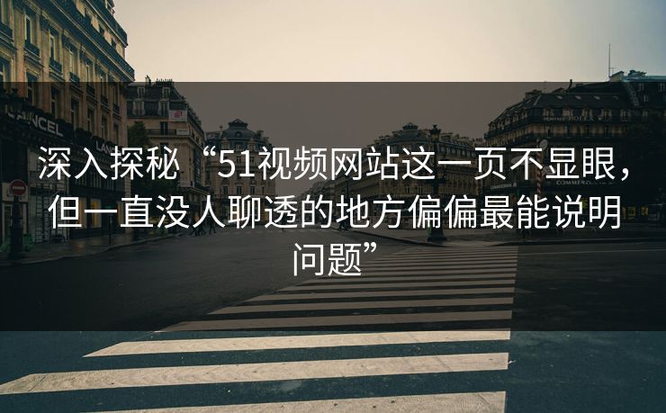 深入探秘“51视频网站这一页不显眼，但一直没人聊透的地方偏偏最能说明问题”