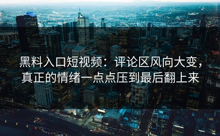 黑料入口短视频：评论区风向大变，真正的情绪一点点压到最后翻上来