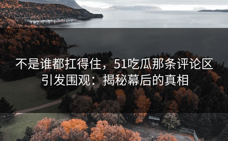 不是谁都扛得住，51吃瓜那条评论区引发围观：揭秘幕后的真相