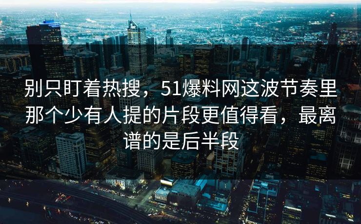 别只盯着热搜，51爆料网这波节奏里那个少有人提的片段更值得看，最离谱的是后半段