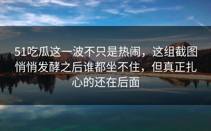 51吃瓜这一波不只是热闹，这组截图悄悄发酵之后谁都坐不住，但真正扎心的还在后面