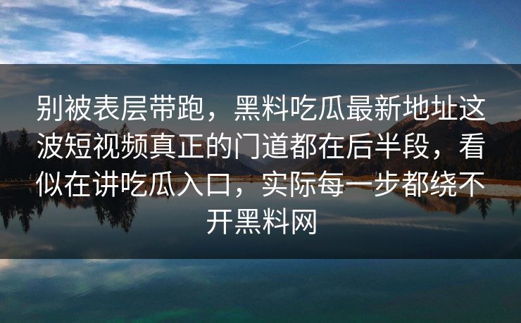 别被表层带跑，黑料吃瓜最新地址这波短视频真正的门道都在后半段，看似在讲吃瓜入口，实际每一步都绕不开黑料网