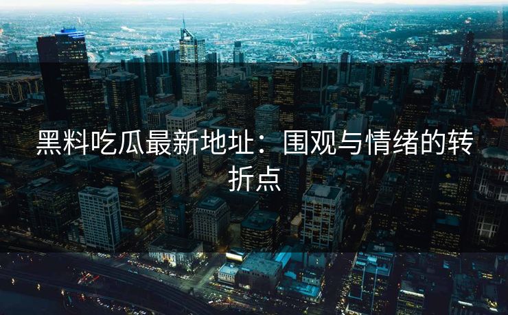 黑料吃瓜最新地址：围观与情绪的转折点