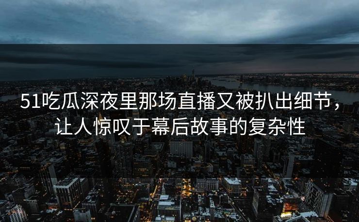 51吃瓜深夜里那场直播又被扒出细节，让人惊叹于幕后故事的复杂性