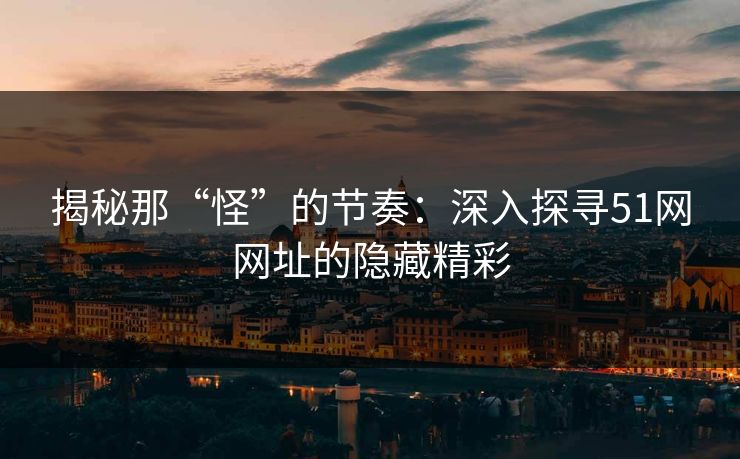 揭秘那“怪”的节奏：深入探寻51网网址的隐藏精彩