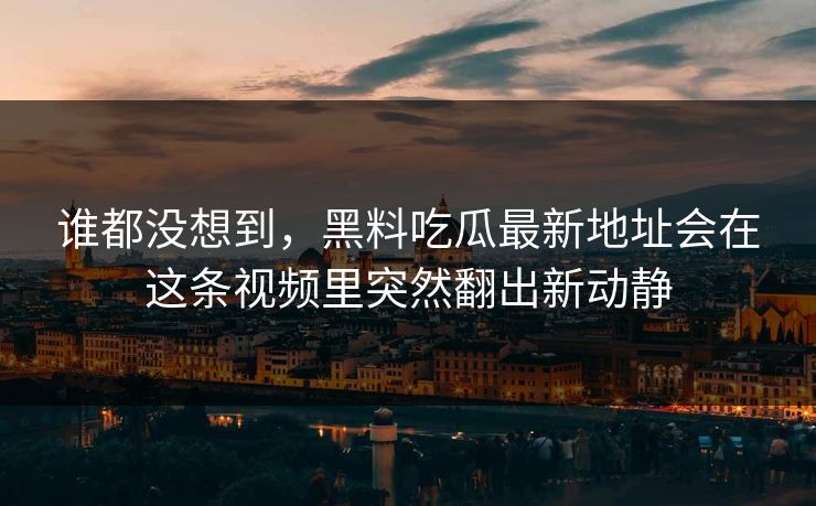 谁都没想到，黑料吃瓜最新地址会在这条视频里突然翻出新动静
