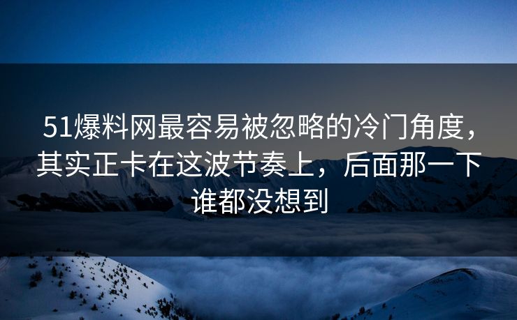 51爆料网最容易被忽略的冷门角度，其实正卡在这波节奏上，后面那一下谁都没想到