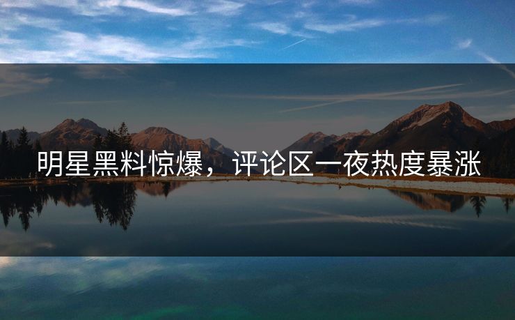 明星黑料惊爆，评论区一夜热度暴涨