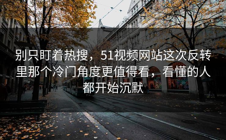 别只盯着热搜，51视频网站这次反转里那个冷门角度更值得看，看懂的人都开始沉默