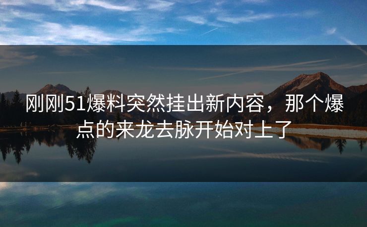 刚刚51爆料突然挂出新内容，那个爆点的来龙去脉开始对上了