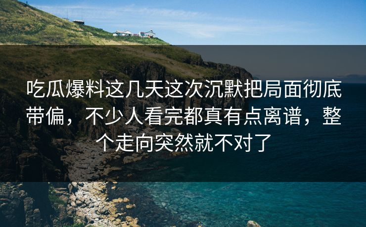 吃瓜爆料这几天这次沉默把局面彻底带偏，不少人看完都真有点离谱，整个走向突然就不对了