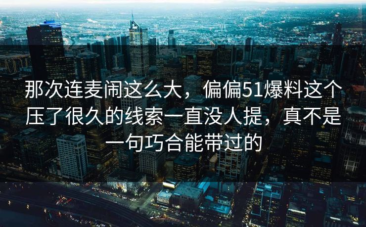 那次连麦闹这么大，偏偏51爆料这个压了很久的线索一直没人提，真不是一句巧合能带过的
