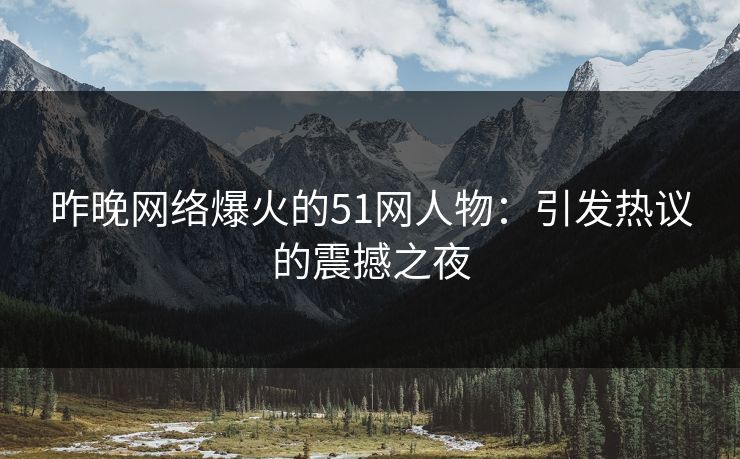 昨晚网络爆火的51网人物：引发热议的震撼之夜
