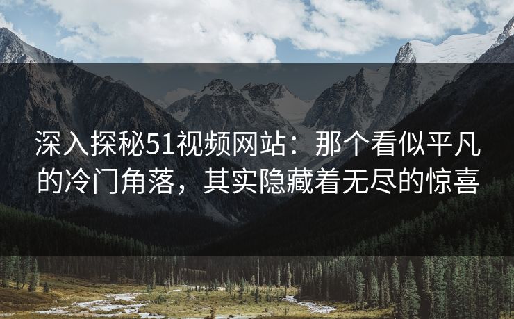 深入探秘51视频网站:那个看似平凡的冷门角落,其实隐藏着无尽的惊喜 深入探秘51视频网站:那个看似平凡的冷门角落,其实隐藏着无尽的惊喜