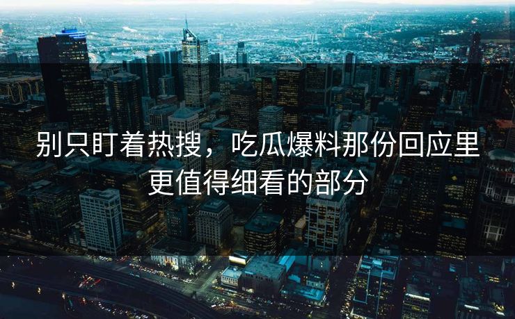 别只盯着热搜，吃瓜爆料那份回应里更值得细看的部分
