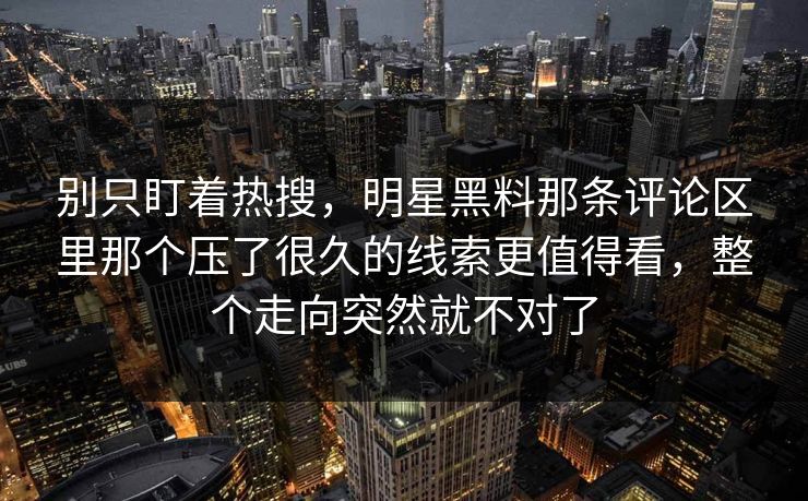 别只盯着热搜，明星黑料那条评论区里那个压了很久的线索更值得看，整个走向突然就不对了