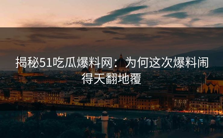 揭秘51吃瓜爆料网：为何这次爆料闹得天翻地覆
