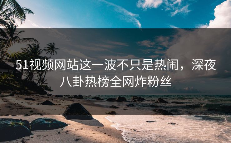 51视频网站这一波不只是热闹,深夜八卦热榜全网炸粉丝 51视频网站这一波不只是热闹,深夜八卦热榜全网炸粉丝