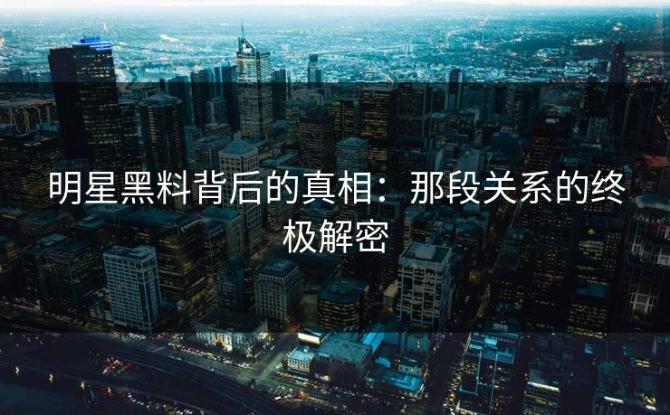 明星黑料背后的真相：那段关系的终极解密