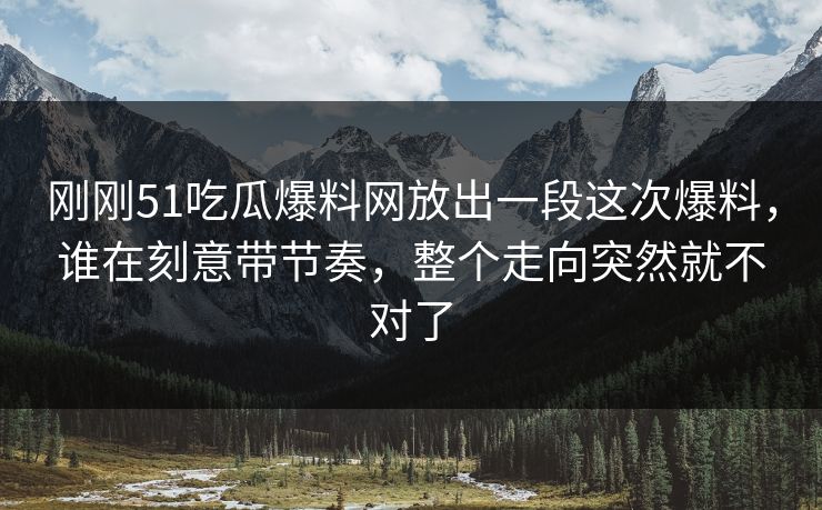 刚刚51吃瓜爆料网放出一段这次爆料，谁在刻意带节奏，整个走向突然就不对了