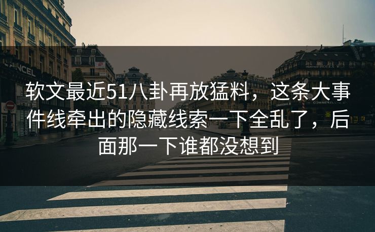 软文最近51八卦再放猛料，这条大事件线牵出的隐藏线索一下全乱了，后面那一下谁都没想到