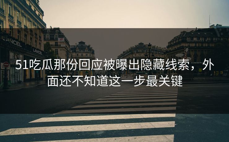 51吃瓜那份回应被曝出隐藏线索，外面还不知道这一步最关键