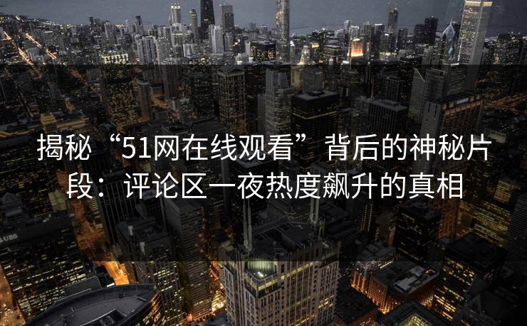 揭秘“51网在线观看”背后的神秘片段：评论区一夜热度飙升的真相