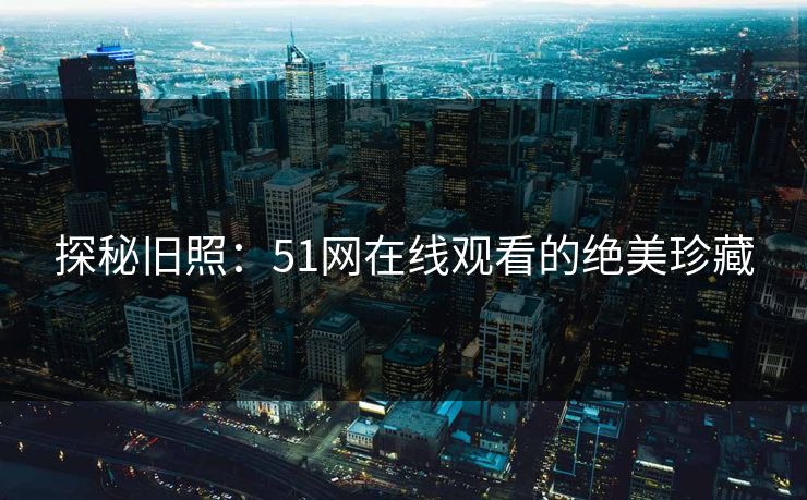 探秘旧照：51网在线观看的绝美珍藏