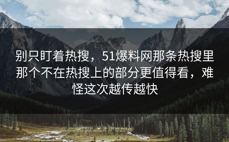 别只盯着热搜，51爆料网那条热搜里那个不在热搜上的部分更值得看，难怪这次越传越快