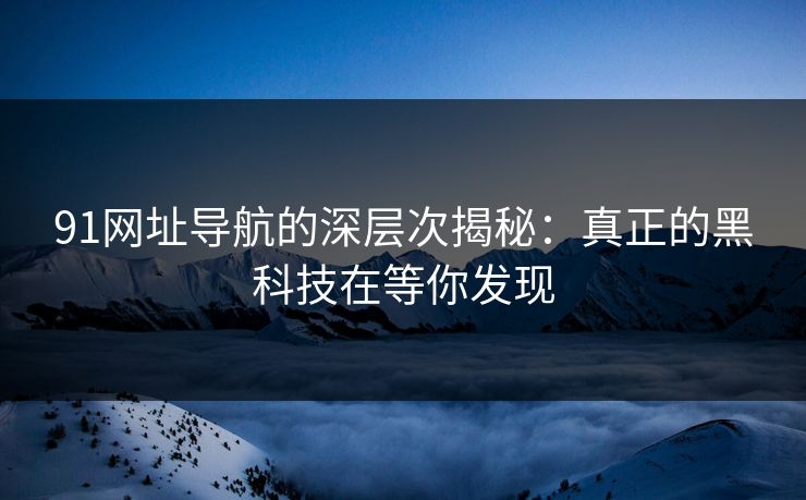 91网址导航的深层次揭秘：真正的黑科技在等你发现