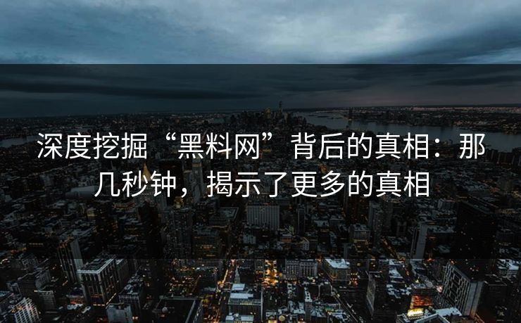 深度挖掘“黑料网”背后的真相：那几秒钟，揭示了更多的真相