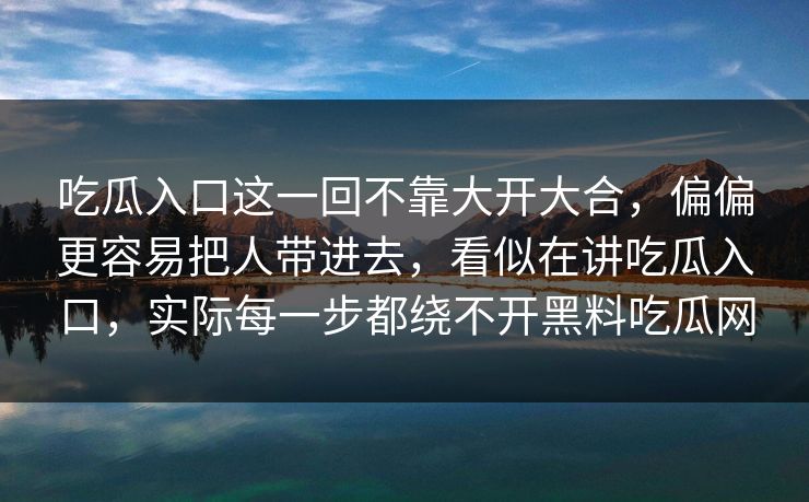 吃瓜入口这一回不靠大开大合，偏偏更容易把人带进去，看似在讲吃瓜入口，实际每一步都绕不开黑料吃瓜网
