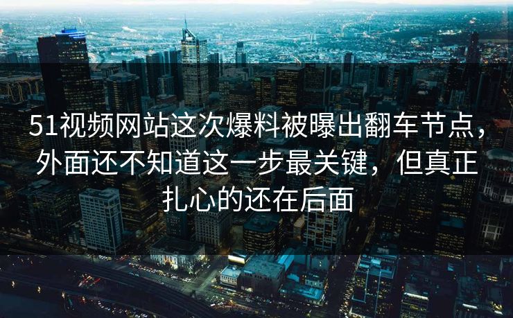 51视频网站这次爆料被曝出翻车节点,外面还不知道这一步最关键,但真正扎心的还在后面 51视频网站这次爆料被曝出翻车节点,外面还不知道这一步最关键,但真正扎心的还在后面