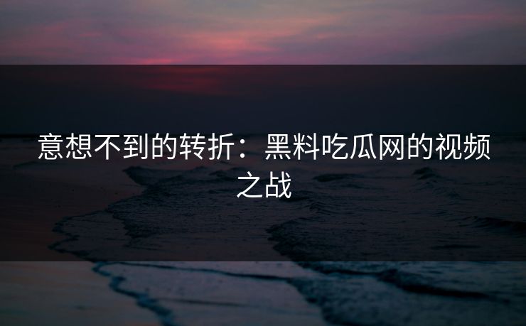 意想不到的转折：黑料吃瓜网的视频之战
