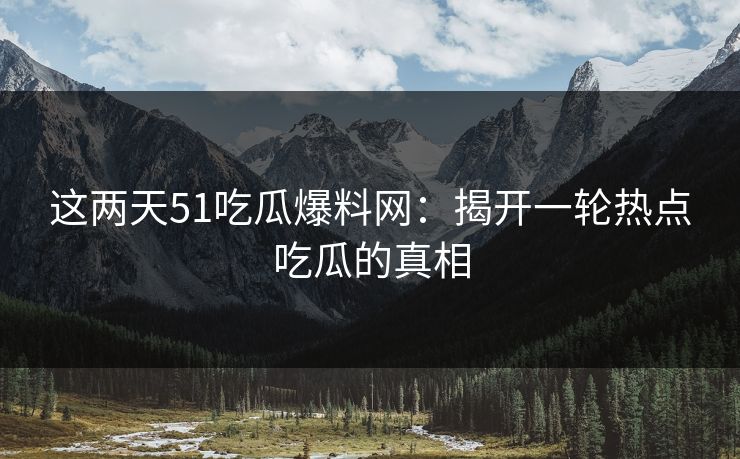 这两天51吃瓜爆料网：揭开一轮热点吃瓜的真相