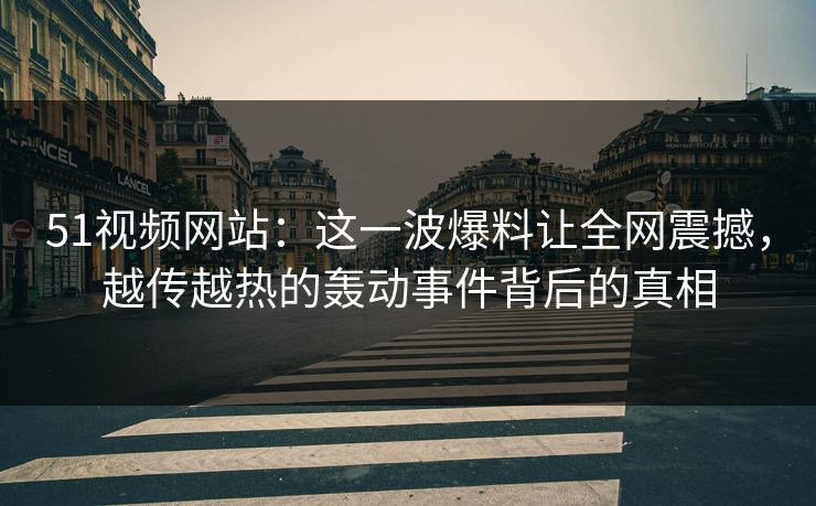 51视频网站：这一波爆料让全网震撼，越传越热的轰动事件背后的真相