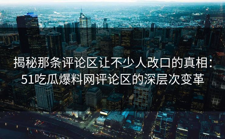 揭秘那条评论区让不少人改口的真相：51吃瓜爆料网评论区的深层次变革