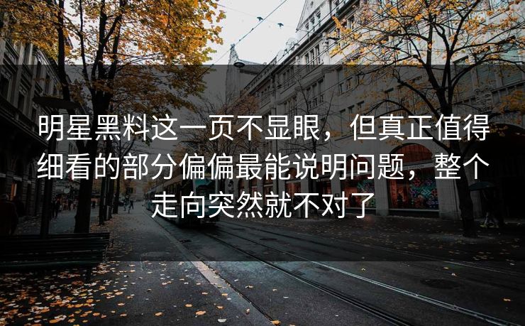 明星黑料这一页不显眼，但真正值得细看的部分偏偏最能说明问题，整个走向突然就不对了